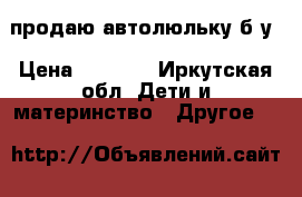 продаю автолюльку б/у › Цена ­ 1 500 - Иркутская обл. Дети и материнство » Другое   